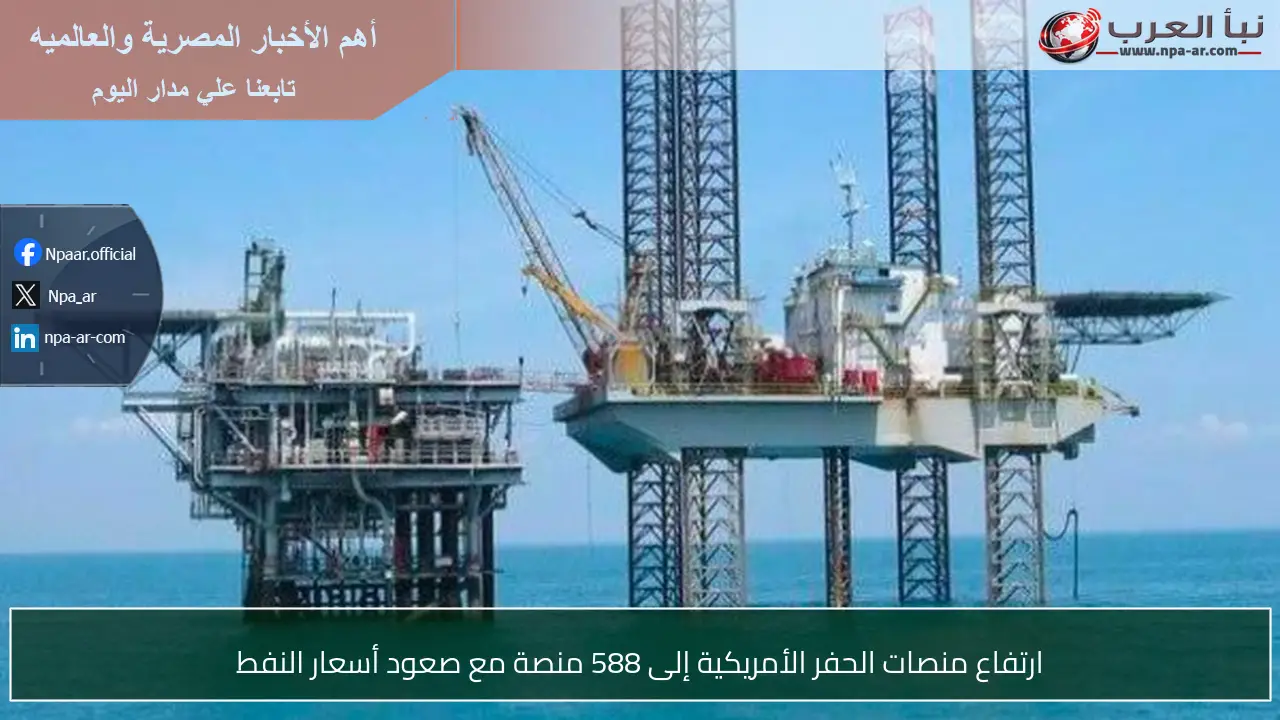 ارتفاع منصات الحفر الأمريكية إلى 588 منصة مع صعود أسعار النفط