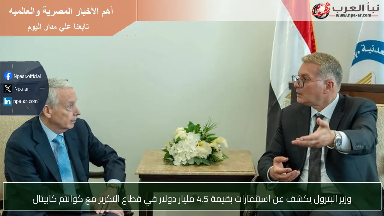 وزير البترول يكشف عن استثمارات بقيمة 4.5 مليار دولار في قطاع التكرير مع كوانتم كابيتال
