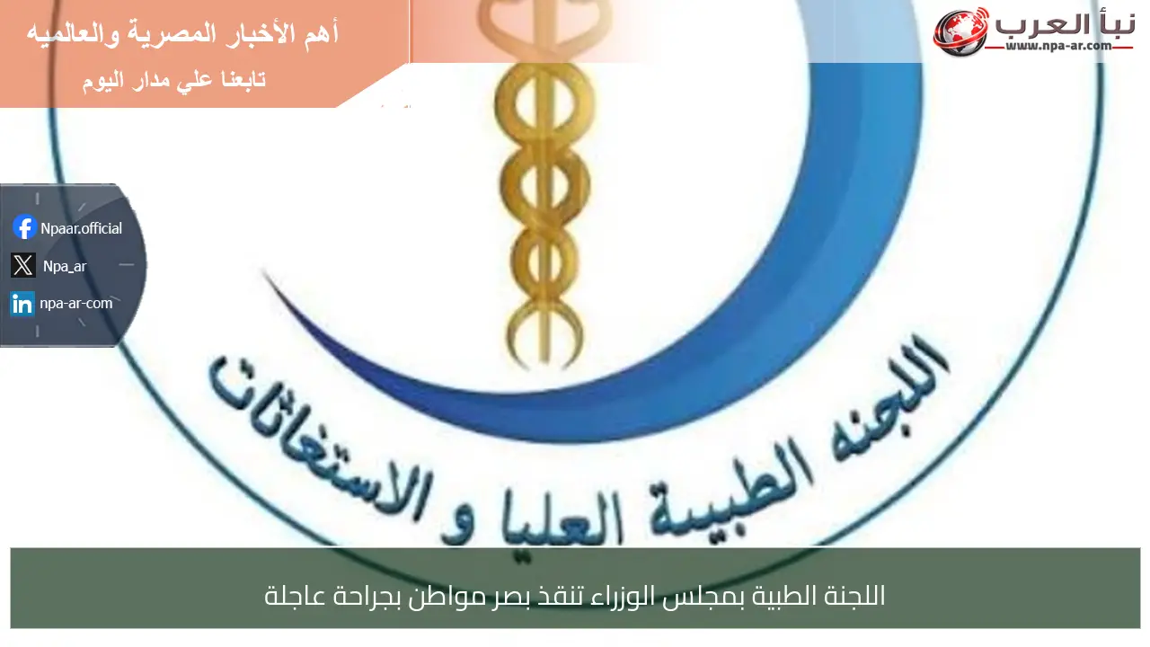 اللجنة الطبية بمجلس الوزراء تنقذ بصر مواطن بجراحة عاجلة