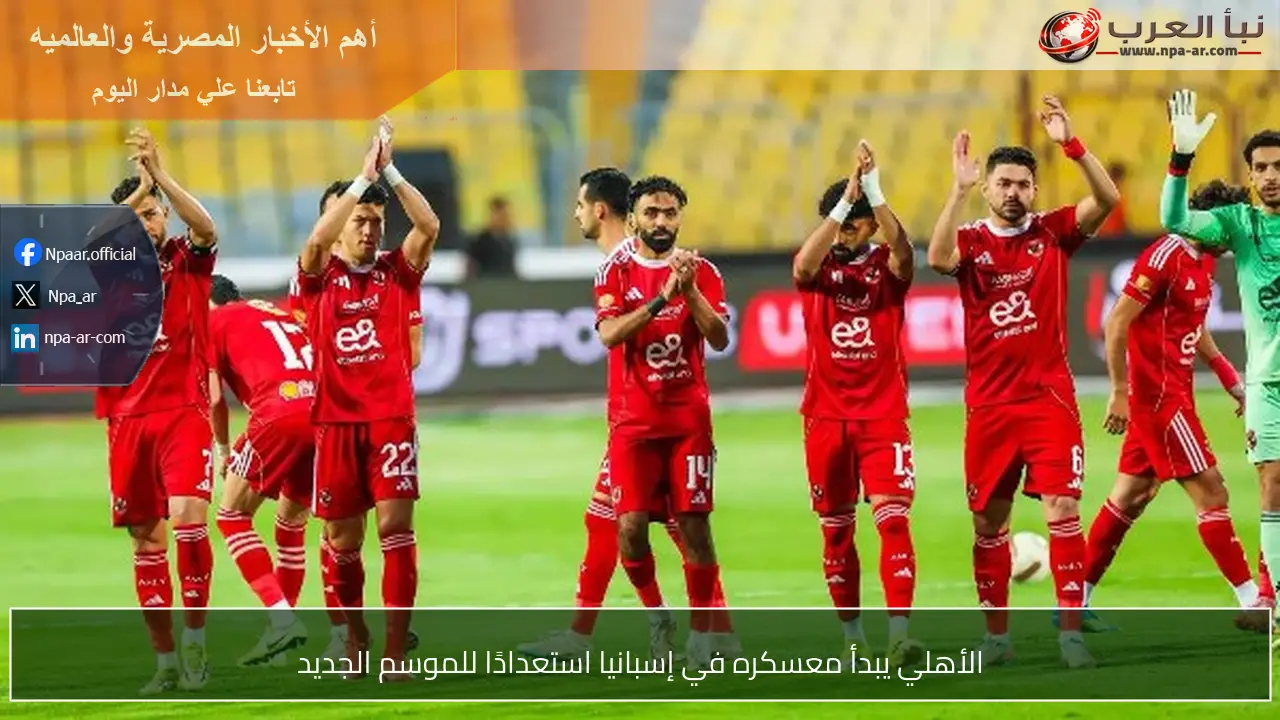 الأهلي يبدأ معسكره في إسبانيا استعدادًا للموسم الجديد