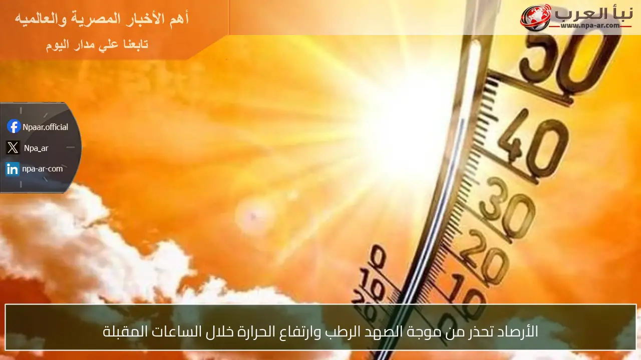 الأرصاد تحذر من موجة الصهد الرطب وارتفاع الحرارة خلال الساعات المقبلة