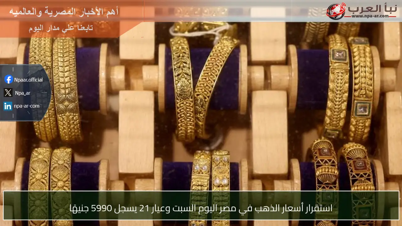 استقرار أسعار الذهب في مصر اليوم السبت وعيار 21 يسجل 5990 جنيهًا