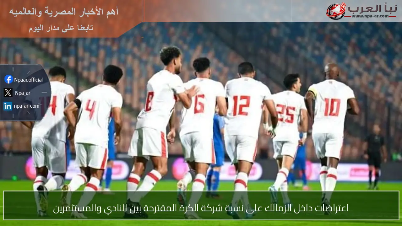 اعتراضات داخل الزمالك على نسبة شركة الكرة المقترحة بين النادي والمستثمرين