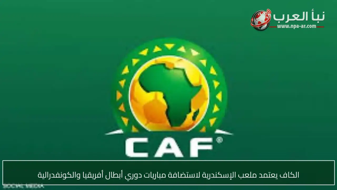 الكاف يعتمد ملعب الإسكندرية لاستضافة مباريات دوري أبطال أفريقيا والكونفدرالية