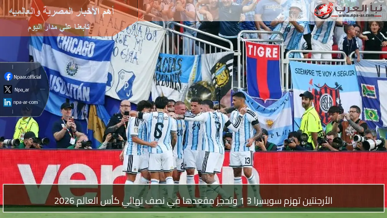 الأرجنتين تهزم سويسرا 3 1 وتحجز مقعدها في نصف نهائي كأس العالم 2026