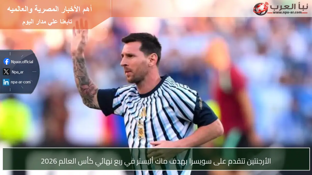 الأرجنتين تتقدم على سويسرا بهدف ماك أليستر في ربع نهائي كأس العالم 2026