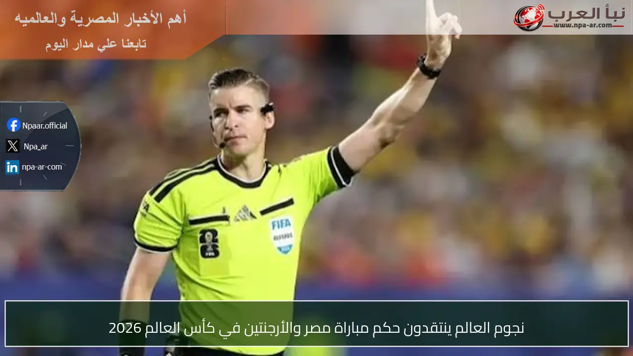 نجوم العالم ينتقدون حكم مباراة مصر والأرجنتين في كأس العالم 2026
