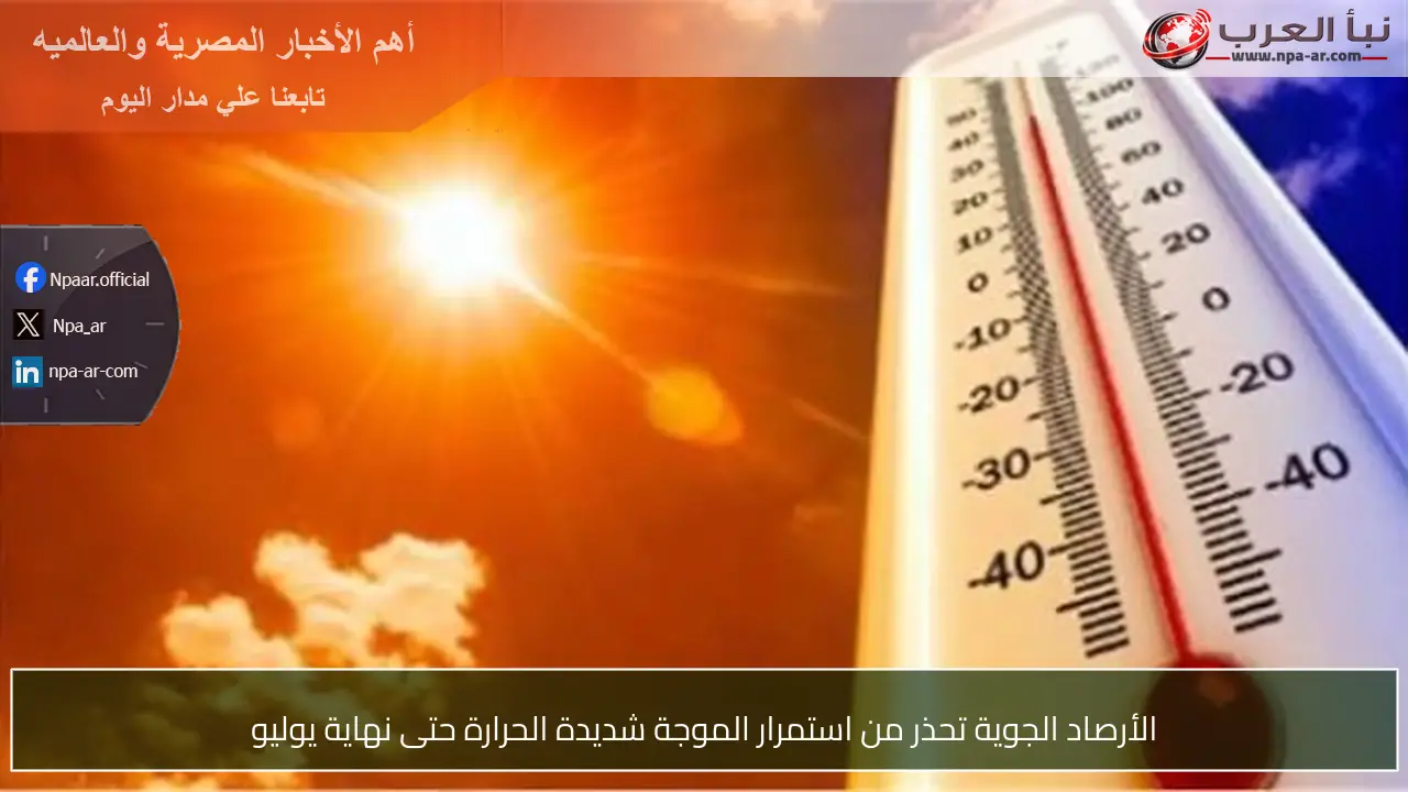 الأرصاد الجوية تحذر من استمرار الموجة شديدة الحرارة حتى نهاية يوليو