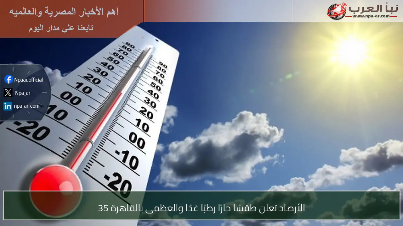 الأرصاد تعلن طقسًا حارًا رطبًا غدًا والعظمى بالقاهرة 35