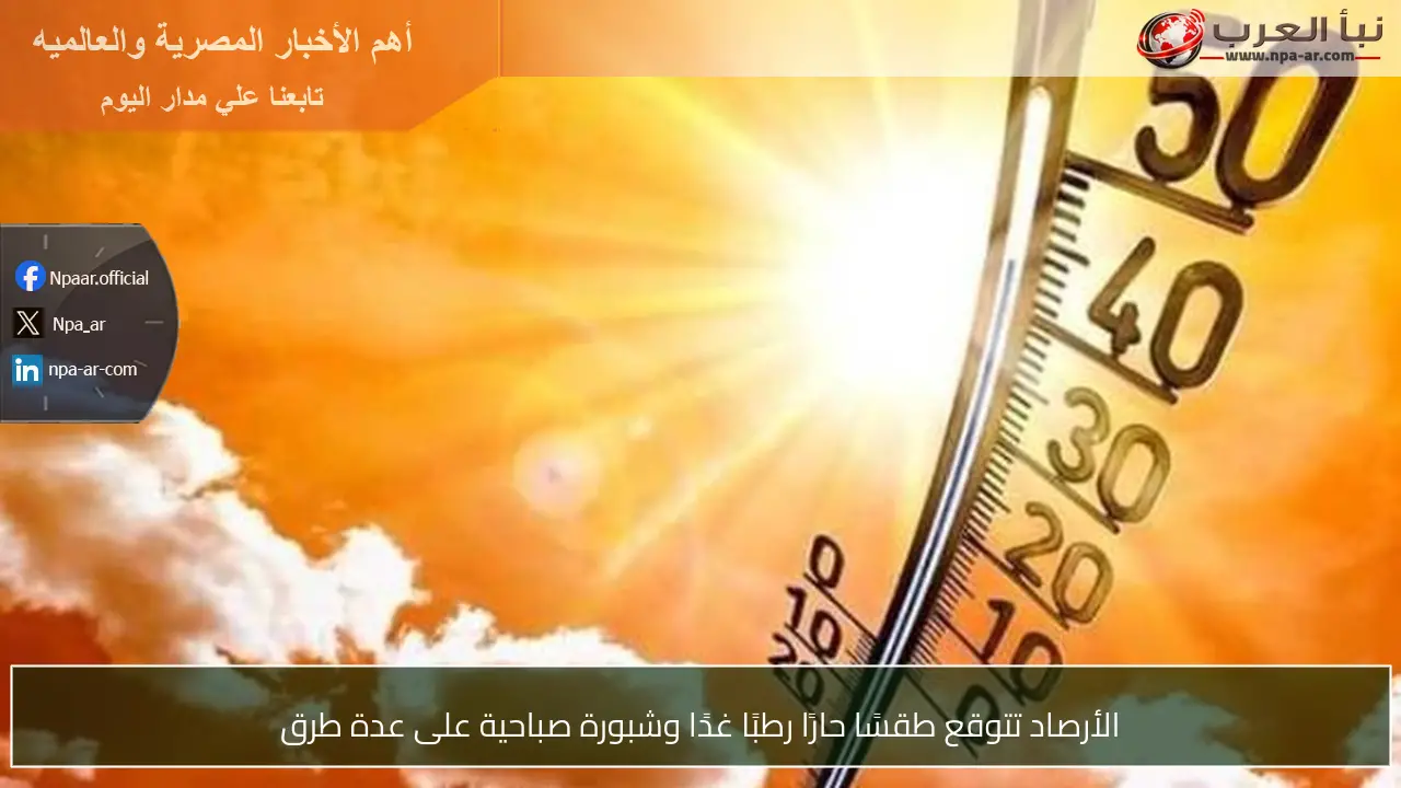 الأرصاد تتوقع طقسًا حارًا رطبًا غدًا وشبورة صباحية على عدة طرق