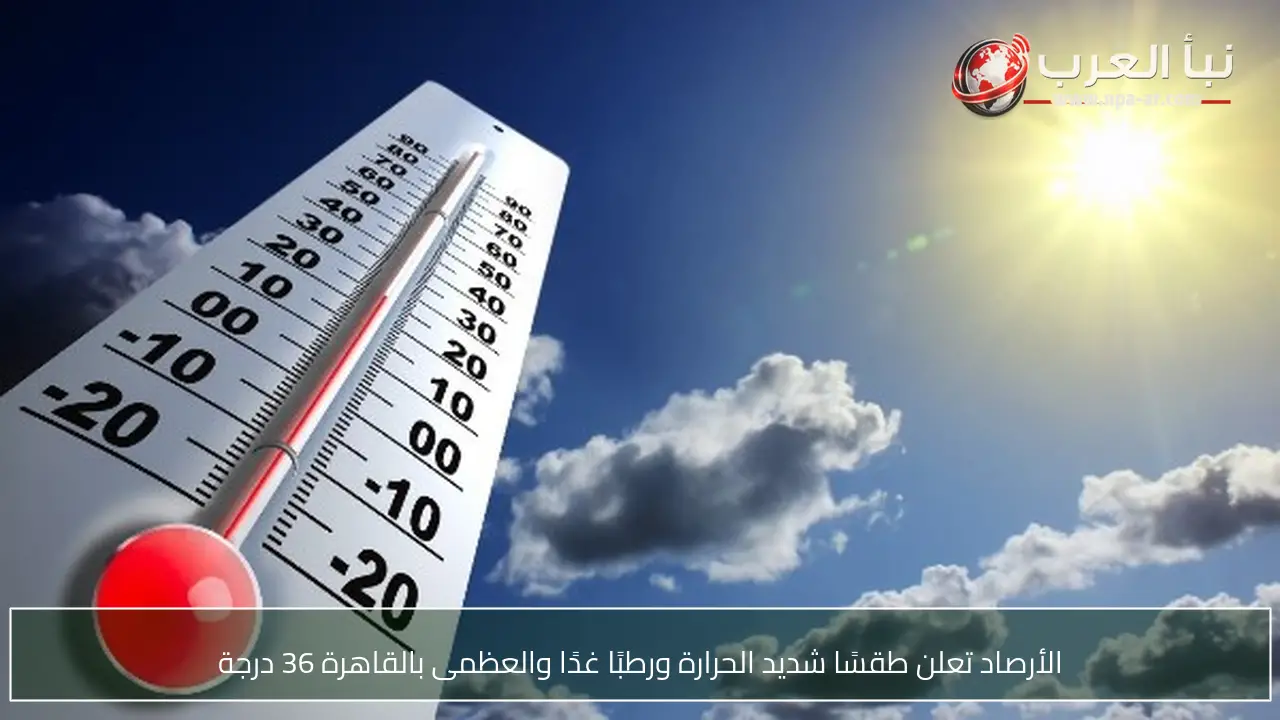 الأرصاد تعلن طقسًا شديد الحرارة ورطبًا غدًا والعظمى بالقاهرة 36 درجة