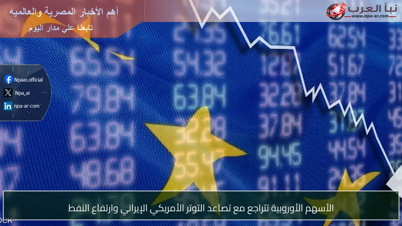 الأسهم الأوروبية تتراجع مع تصاعد التوتر الأمريكي الإيراني وارتفاع النفط
