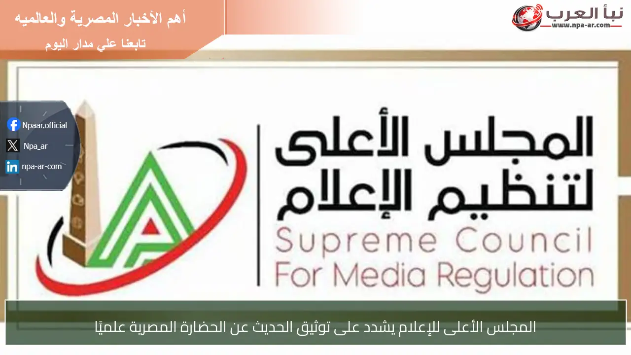 المجلس الأعلى للإعلام يشدد على توثيق الحديث عن الحضارة المصرية علميًا