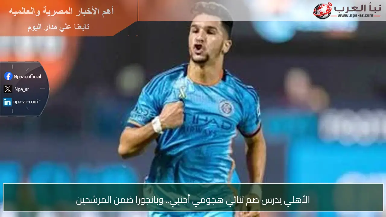الأهلي يدرس ضم ثنائي هجومي أجنبي.. وبانجورا ضمن المرشحين