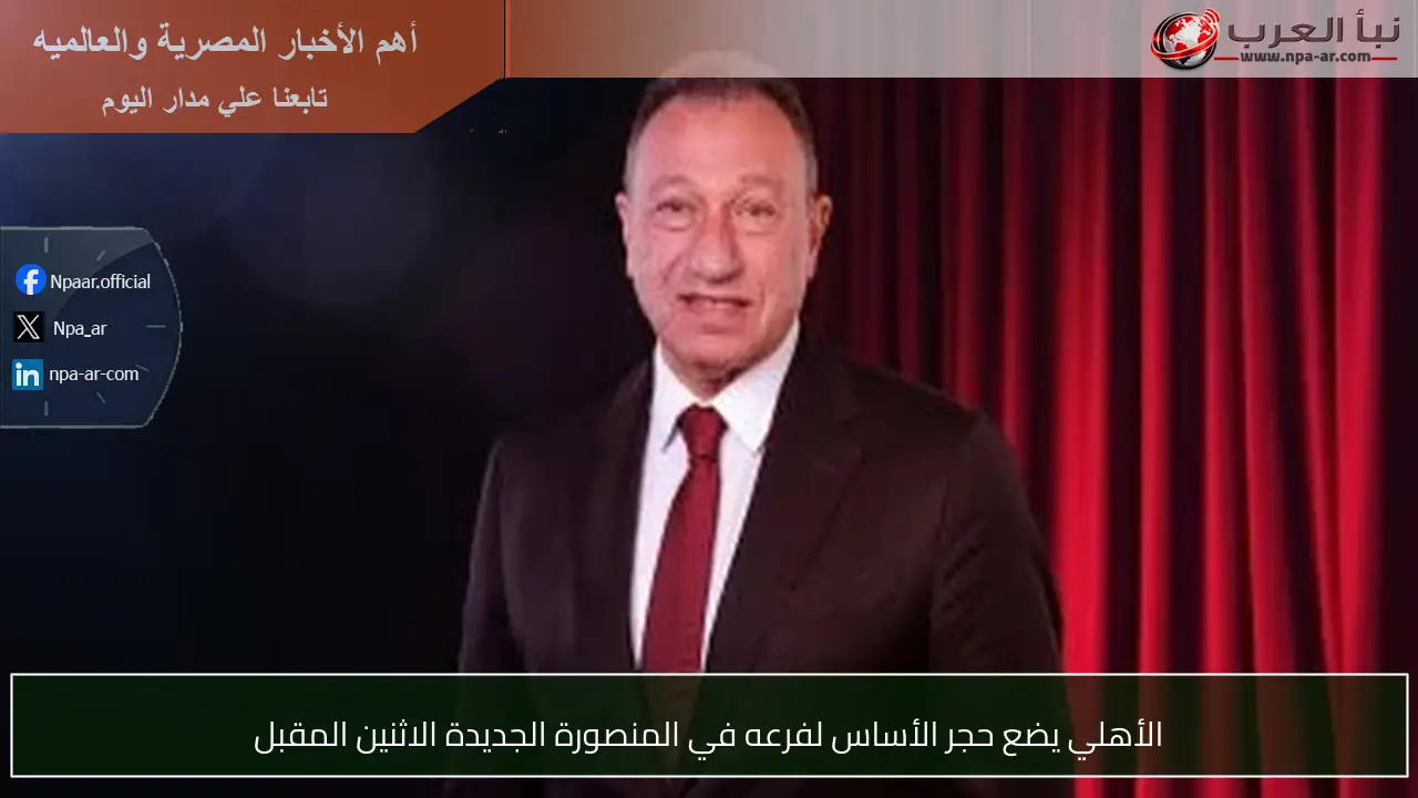 الأهلي يضع حجر الأساس لفرعه في المنصورة الجديدة الاثنين المقبل
