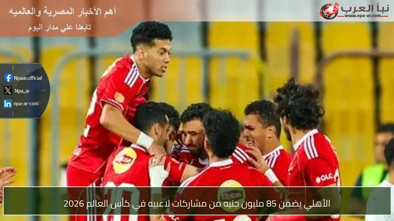 الأهلي يضمن 85 مليون جنيه من مشاركات لاعبيه في كأس العالم 2026