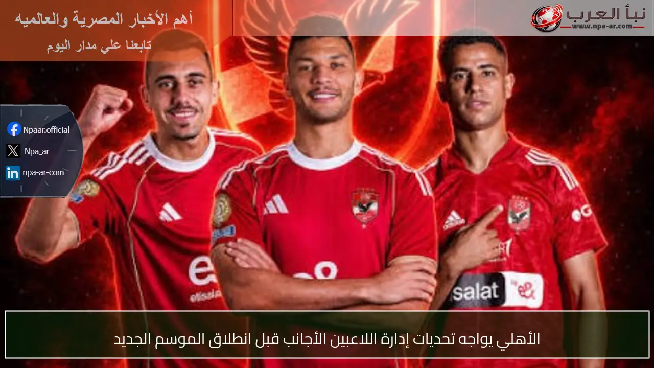 الأهلي يواجه تحديات إدارة اللاعبين الأجانب قبل انطلاق الموسم الجديد