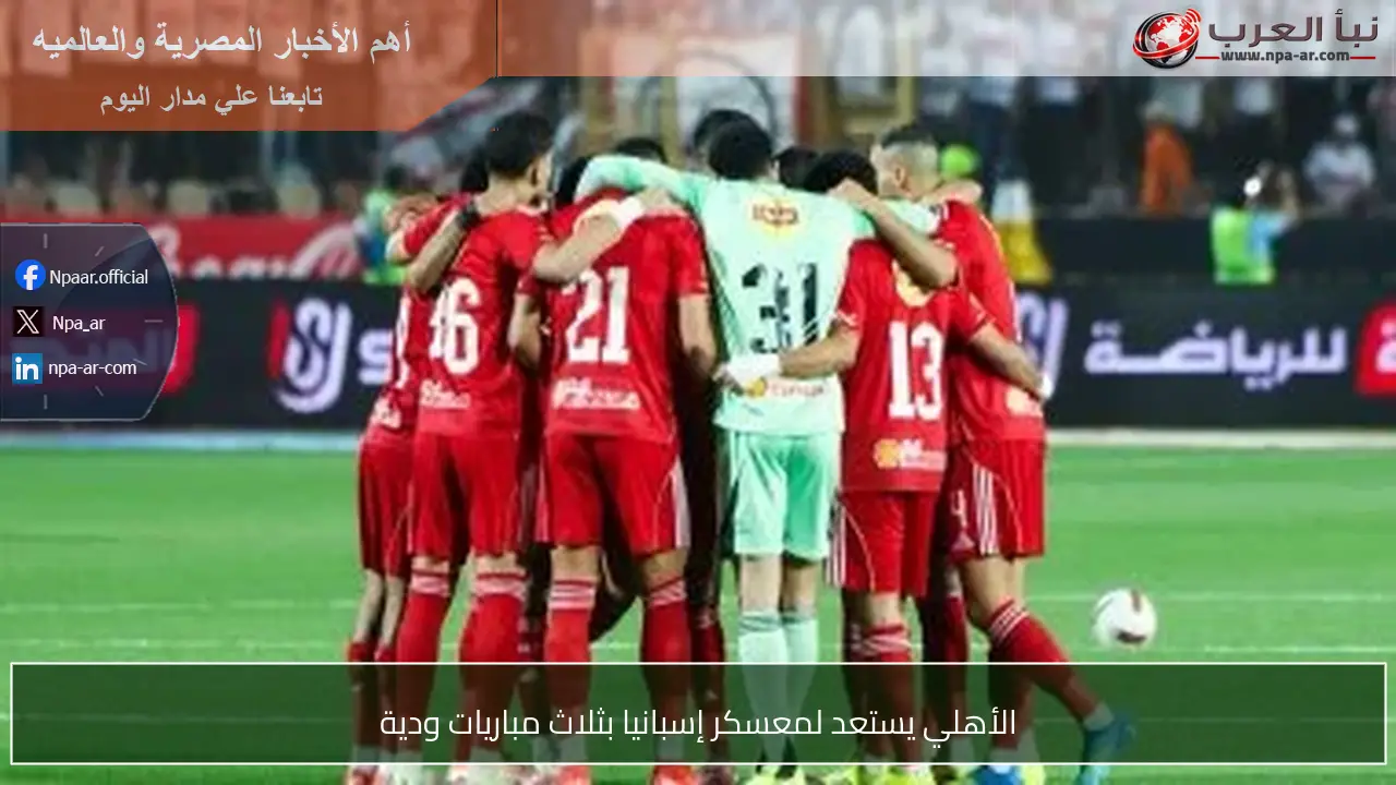 الأهلي يستعد لمعسكر إسبانيا بثلاث مباريات ودية