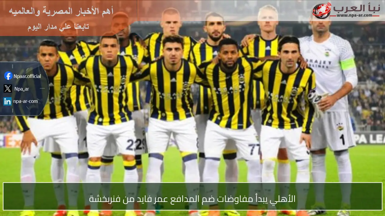 الأهلي يبدأ مفاوضات ضم المدافع عمر فايد من فنربخشة