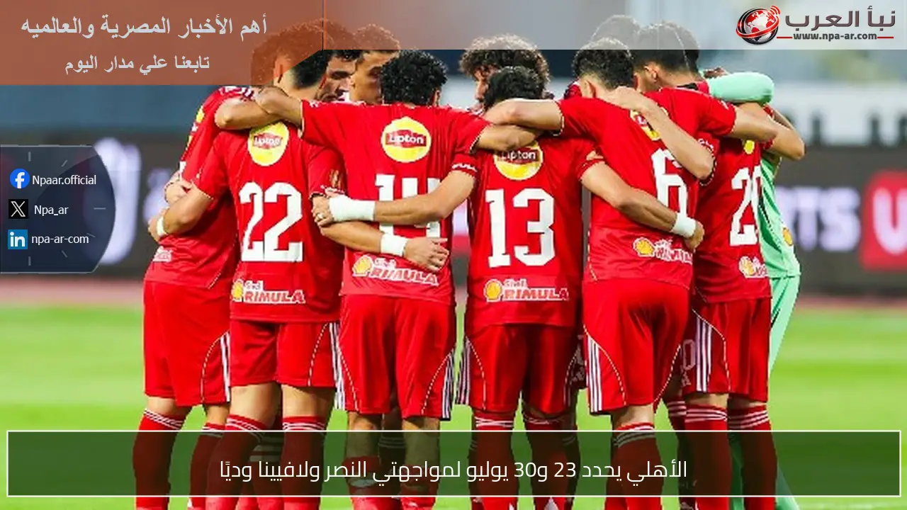 الأهلي يحدد 23 و30 يوليو لمواجهتي النصر ولافيينا وديًا