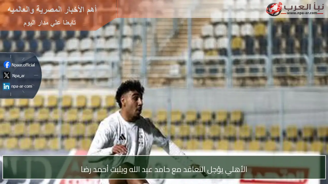 الأهلي يؤجل التعاقد مع حامد عبد الله ويثبت أحمد رضا