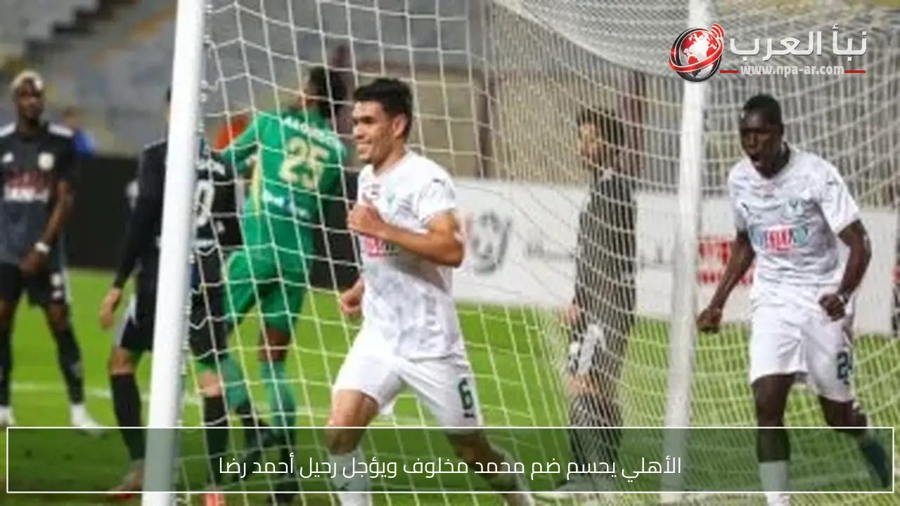 الأهلي يحسم ضم محمد مخلوف ويؤجل رحيل أحمد رضا