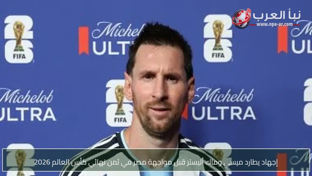 إجهاد يطارد ميسي وماك أليستر قبل مواجهة مصر في ثمن نهائي كأس العالم 2026
