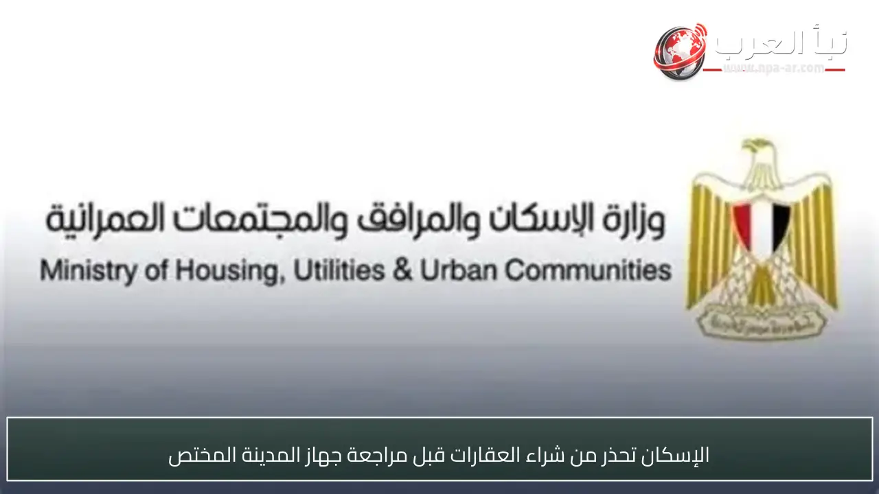 الإسكان تحذر من شراء العقارات قبل مراجعة جهاز المدينة المختص