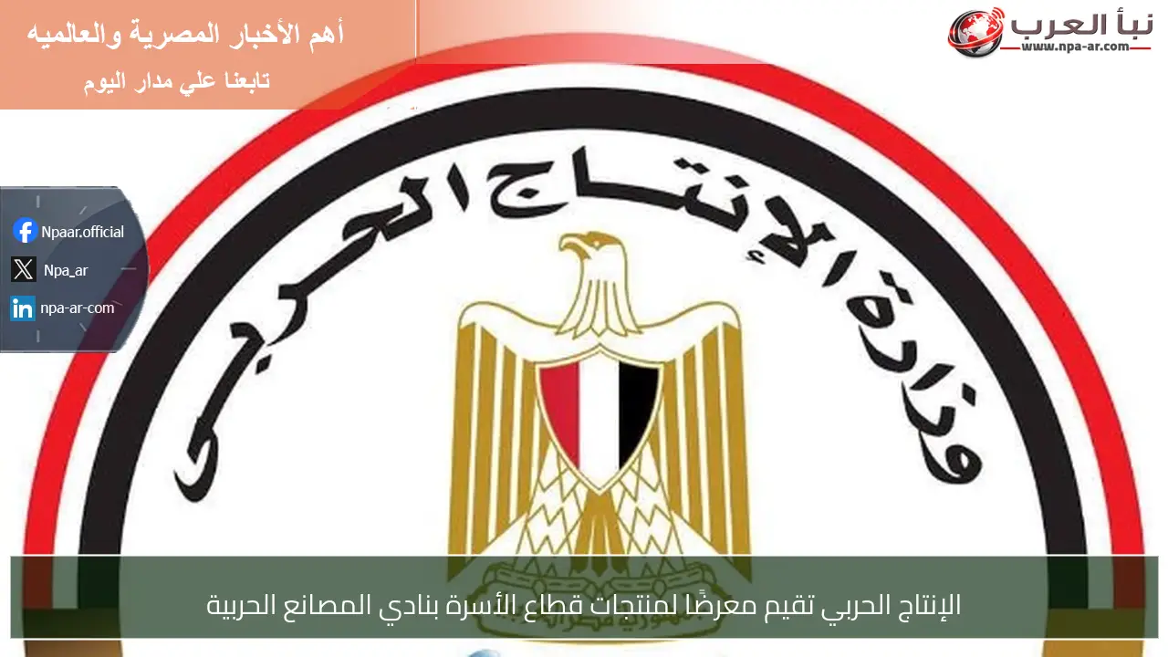 الإنتاج الحربي تقيم معرضًا لمنتجات قطاع الأسرة بنادي المصانع الحربية