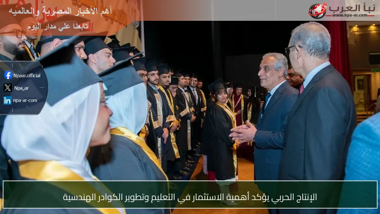 الإنتاج الحربي يؤكد أهمية الاستثمار في التعليم وتطوير الكوادر الهندسية