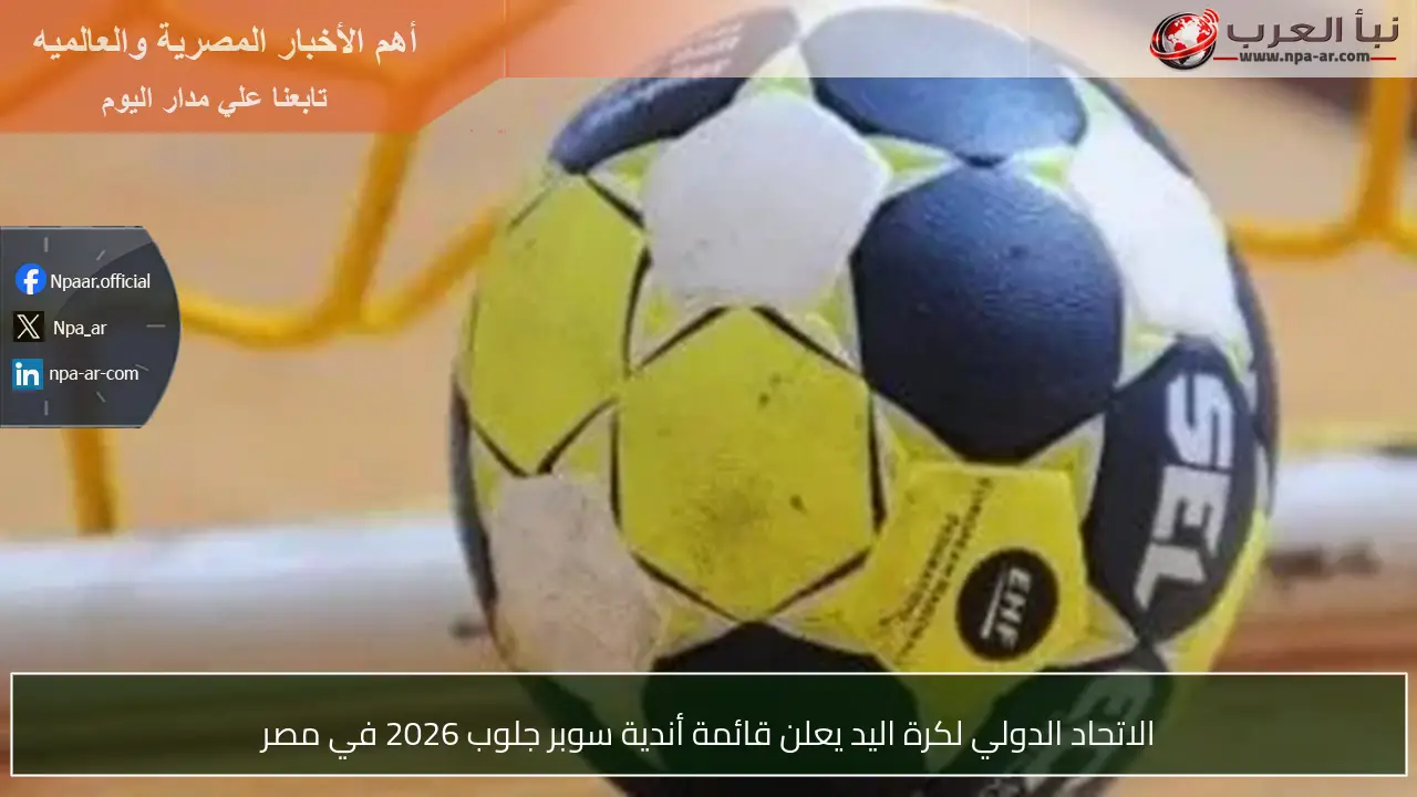 الاتحاد الدولي لكرة اليد يعلن قائمة أندية سوبر جلوب 2026 في مصر