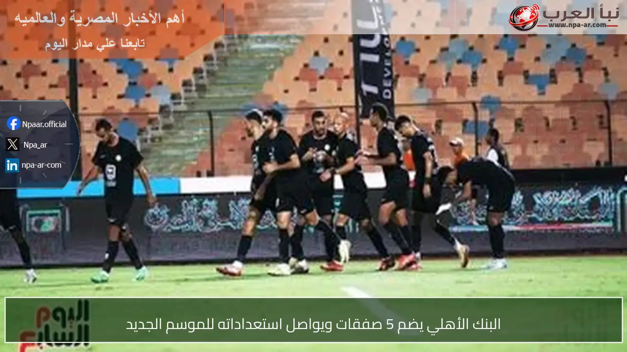 البنك الأهلي يضم 5 صفقات ويواصل استعداداته للموسم الجديد