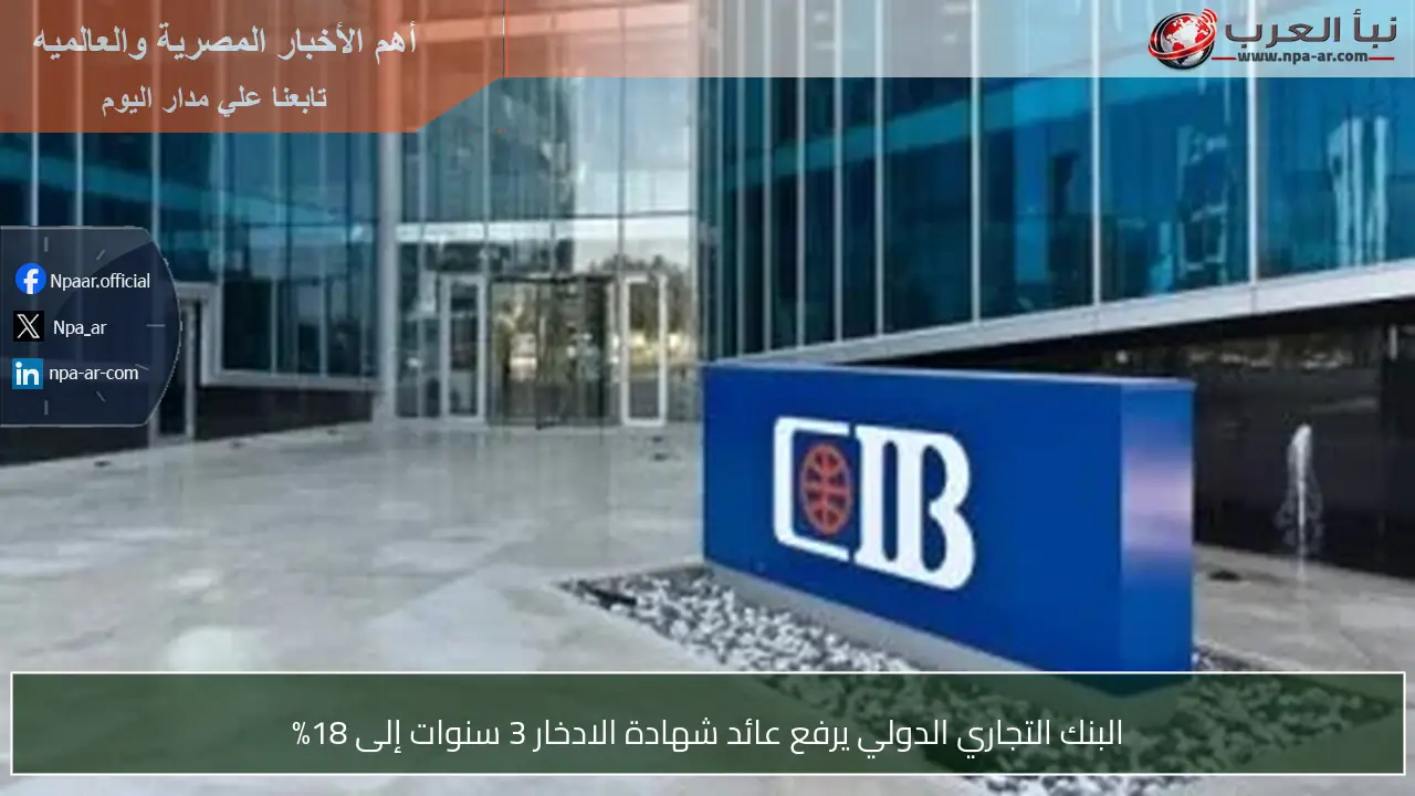 البنك التجاري الدولي يرفع عائد شهادة الادخار 3 سنوات إلى 18%