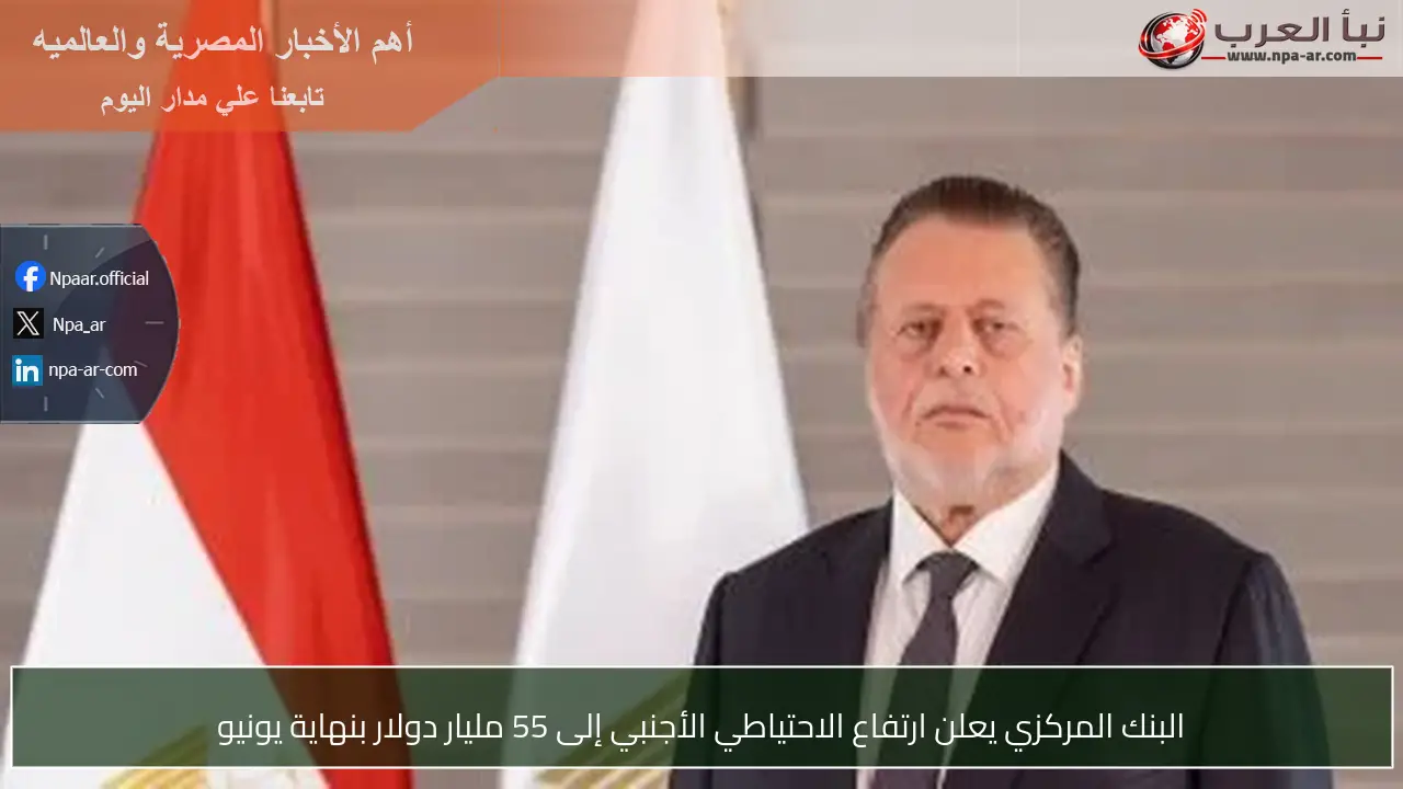 البنك المركزي يعلن ارتفاع الاحتياطي الأجنبي إلى 55 مليار دولار بنهاية يونيو