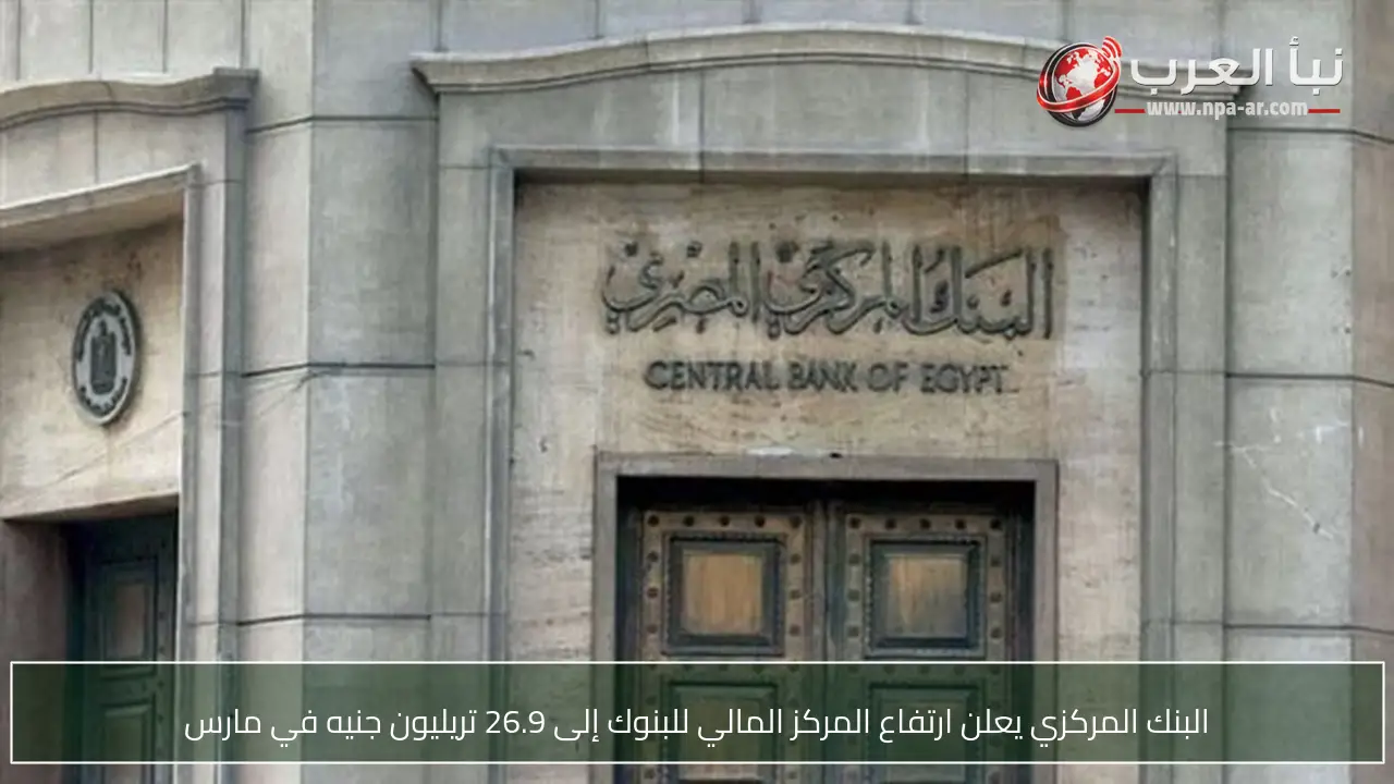 البنك المركزي يعلن ارتفاع المركز المالي للبنوك إلى 26.9 تريليون جنيه في مارس
