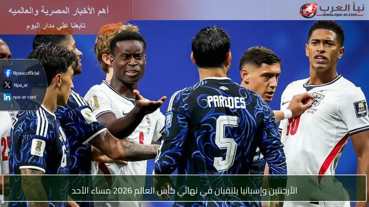 الأرجنتين وإسبانيا يلتقيان في نهائي كأس العالم 2026 مساء الأحد