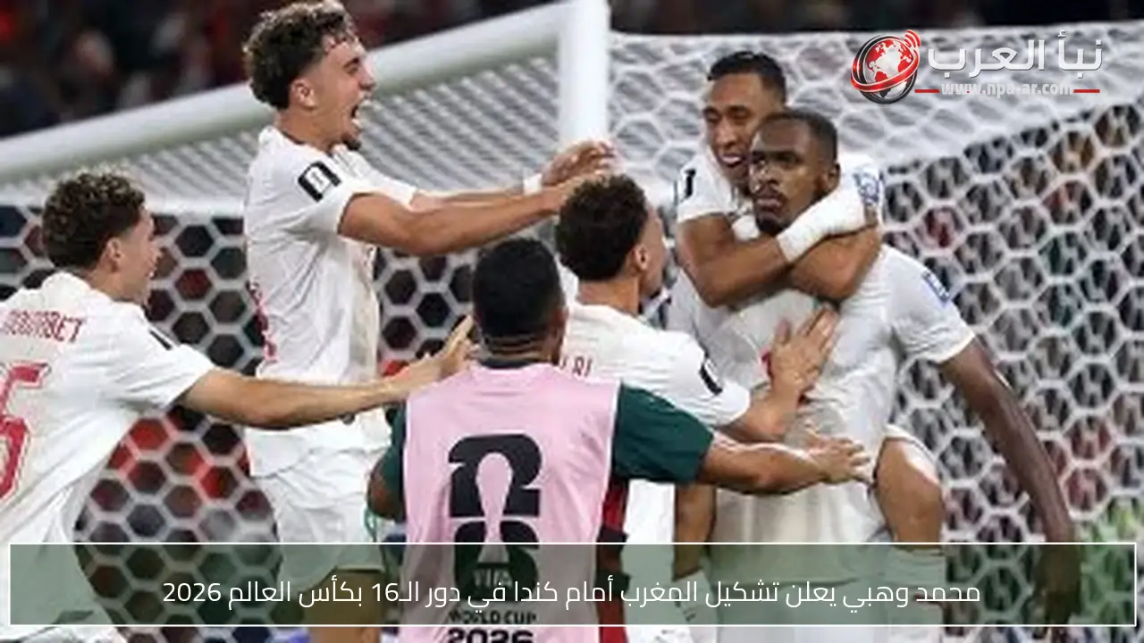 محمد وهبي يعلن تشكيل المغرب أمام كندا في دور الـ16 بكأس العالم 2026