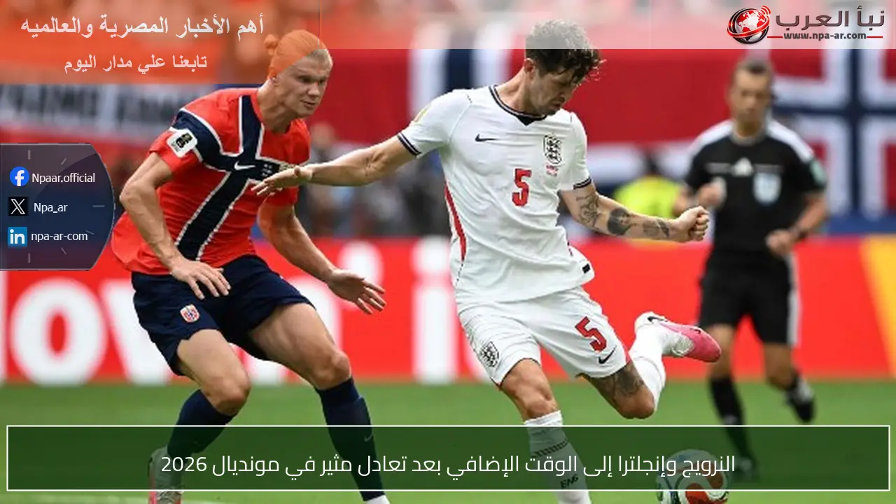 النرويج وإنجلترا إلى الوقت الإضافي بعد تعادل مثير في مونديال 2026