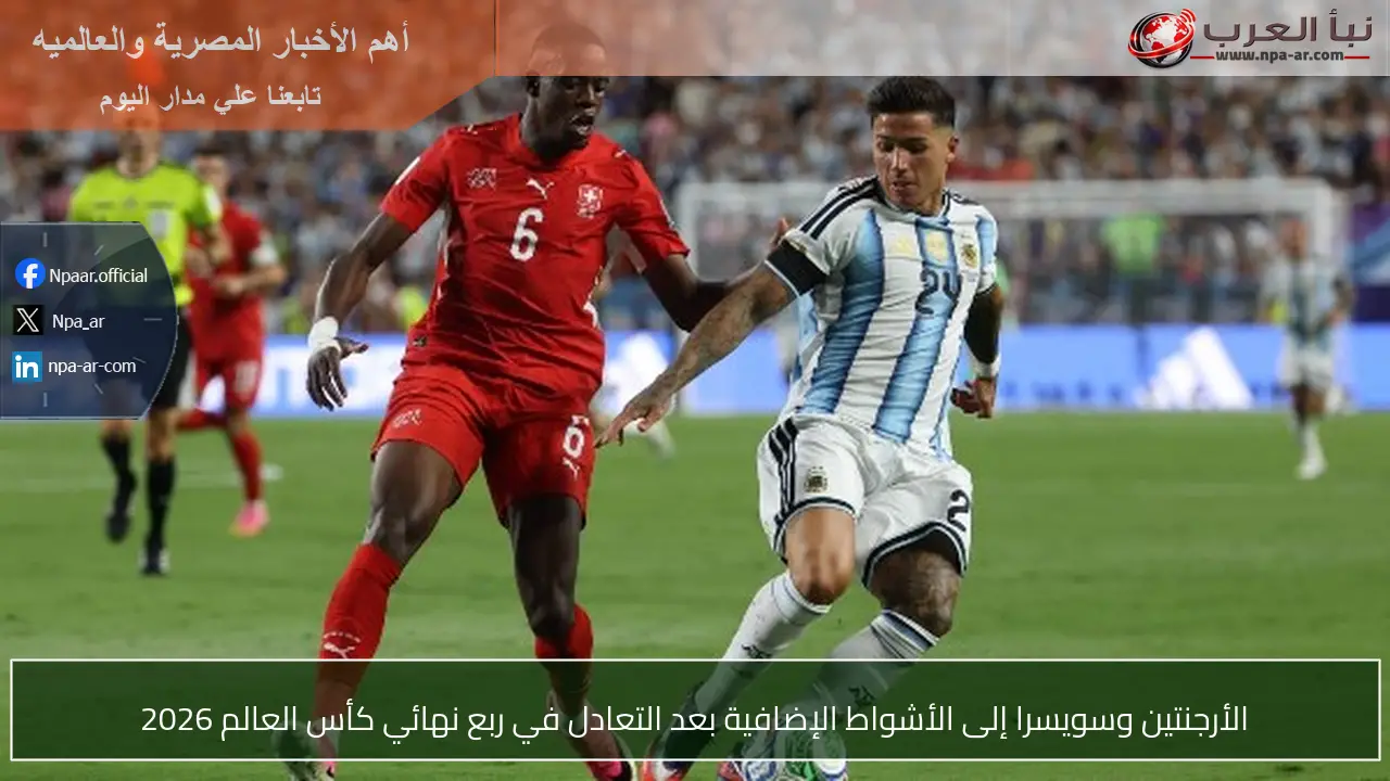 الأرجنتين وسويسرا إلى الأشواط الإضافية بعد التعادل في ربع نهائي كأس العالم 2026