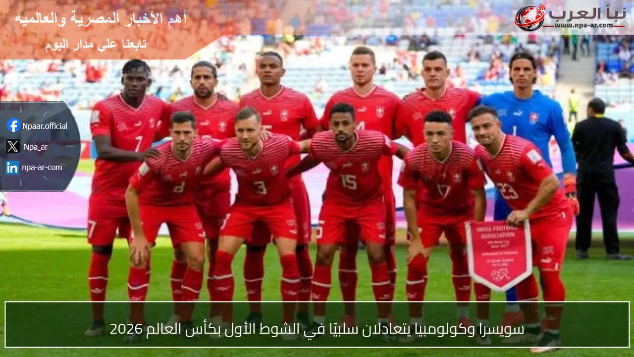 سويسرا وكولومبيا يتعادلان سلبيًا في الشوط الأول بكأس العالم 2026