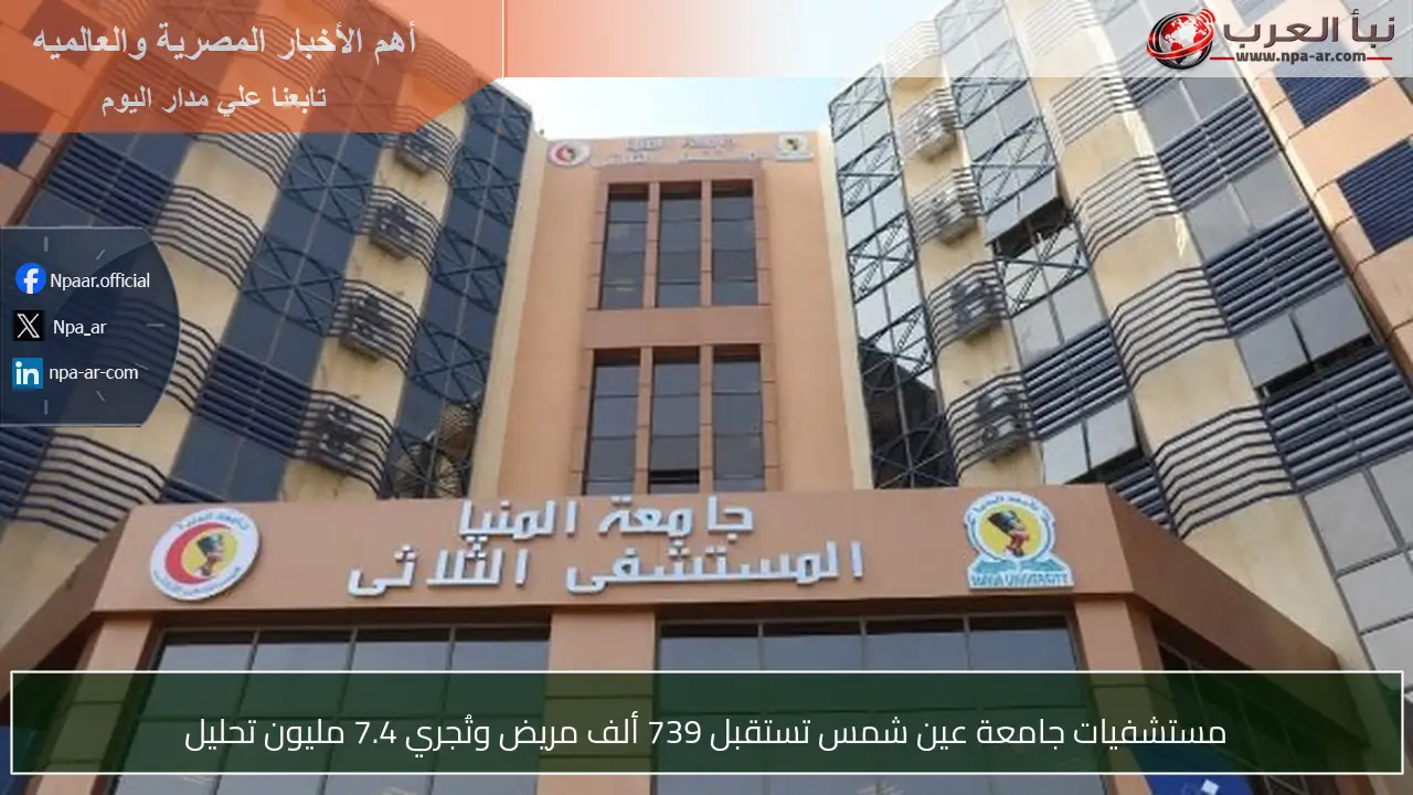 مستشفيات جامعة عين شمس تستقبل 739 ألف مريض وتُجري 7.4 مليون تحليل