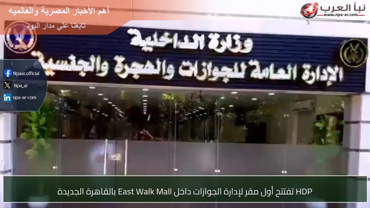 HDP تفتتح أول مقر لإدارة الجوازات داخل East Walk Mall بالقاهرة الجديدة