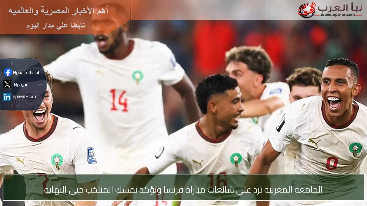 الجامعة المغربية ترد على شائعات مباراة فرنسا وتؤكد تمسك المنتخب حتى النهاية