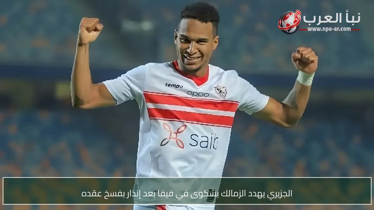 الجزيري يهدد الزمالك بشكوى في فيفا بعد إنذار بفسخ عقده