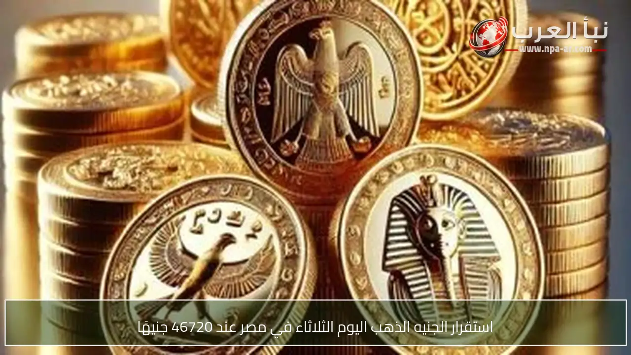 استقرار الجنيه الذهب اليوم الثلاثاء في مصر عند 46720 جنيهًا