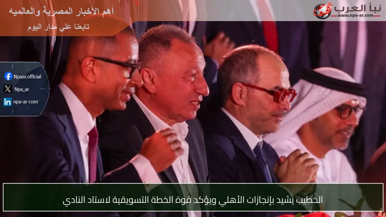 الخطيب يشيد بإنجازات الأهلي ويؤكد قوة الخطة التسويقية لاستاد النادي