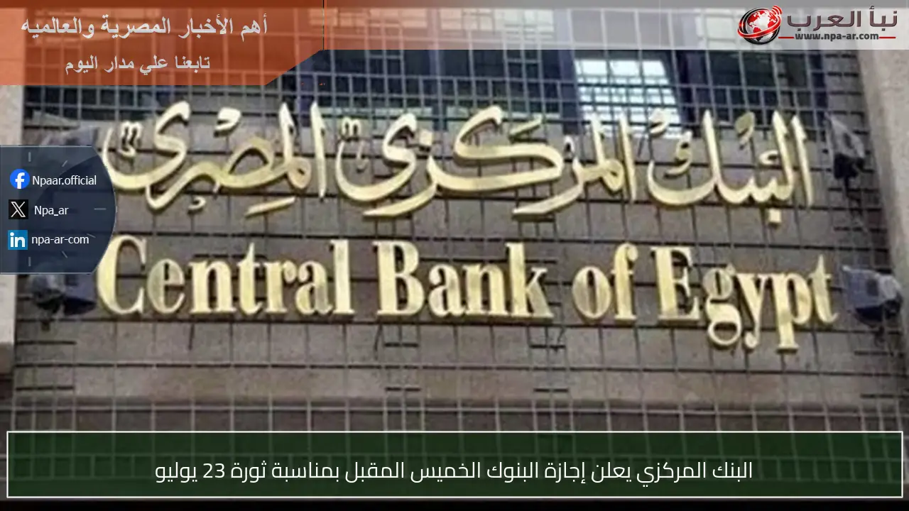 البنك المركزي يعلن إجازة البنوك الخميس المقبل بمناسبة ثورة 23 يوليو