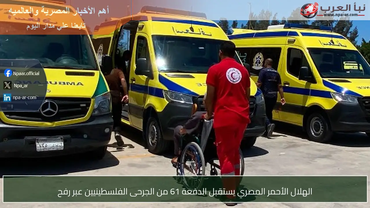 الهلال الأحمر المصري يستقبل الدفعة 61 من الجرحى الفلسطينيين عبر رفح
