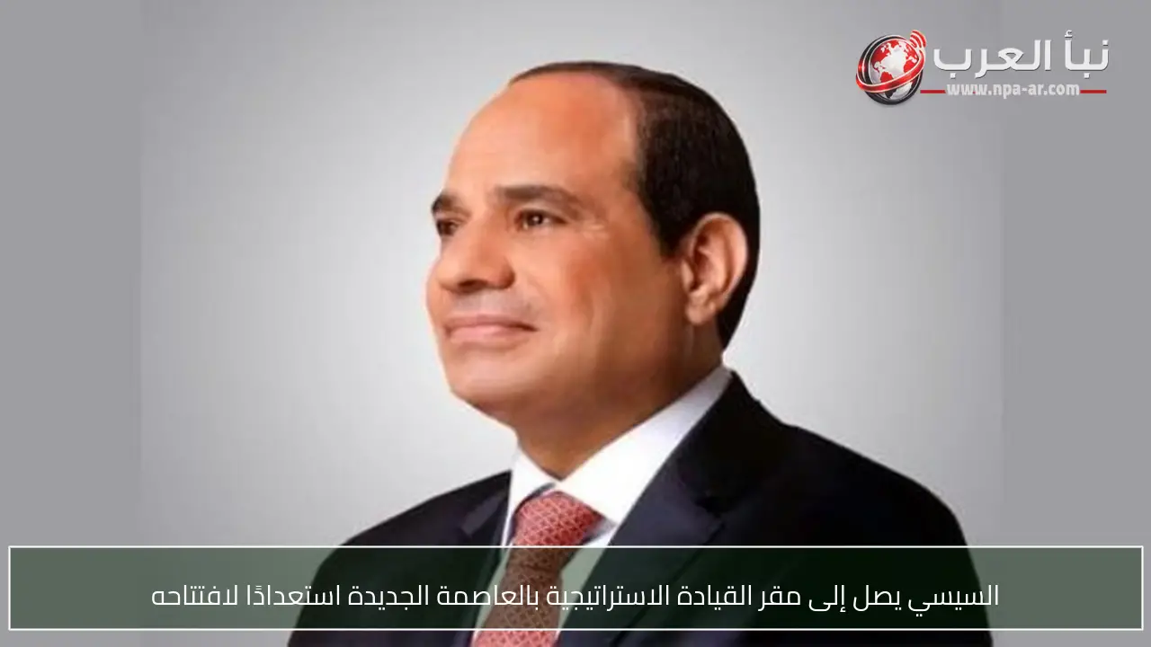 السيسي يصل إلى مقر القيادة الاستراتيجية بالعاصمة الجديدة استعدادًا لافتتاحه