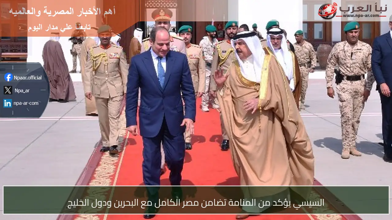 السيسي يؤكد من المنامة تضامن مصر الكامل مع البحرين ودول الخليج